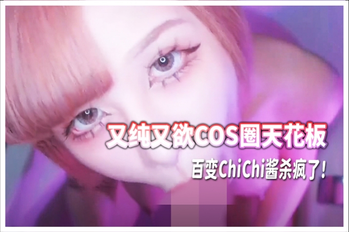 淫语性瘾百变COSER【ChiChibae】，中出内射水蛇蜜桃臀