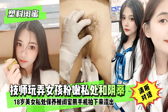 【塑胶闺蜜】18岁美女私处保养.技师玩弄女孩粉嫩私处和阴蒂.被闺蜜用手机拍下来流出