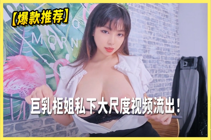 【爆款推荐】巨乳柜姐私下大尺度视频流出！