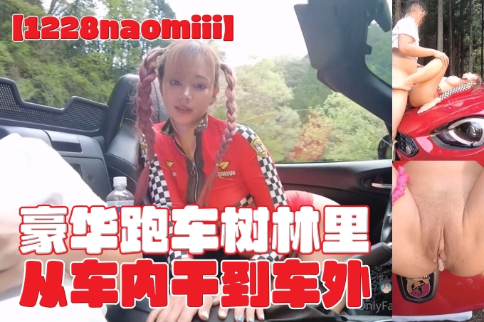 【1228naomiii】豪华跑车树林从车内干到车外，刺激!